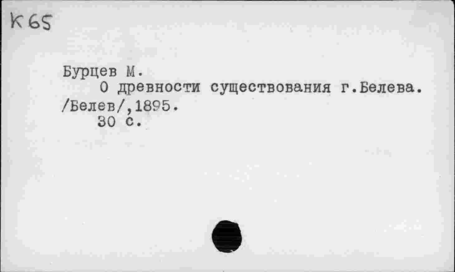 ﻿к GS
Бурцев М.
О древности существования г.Белева. /Белев/,1895.
30 с.